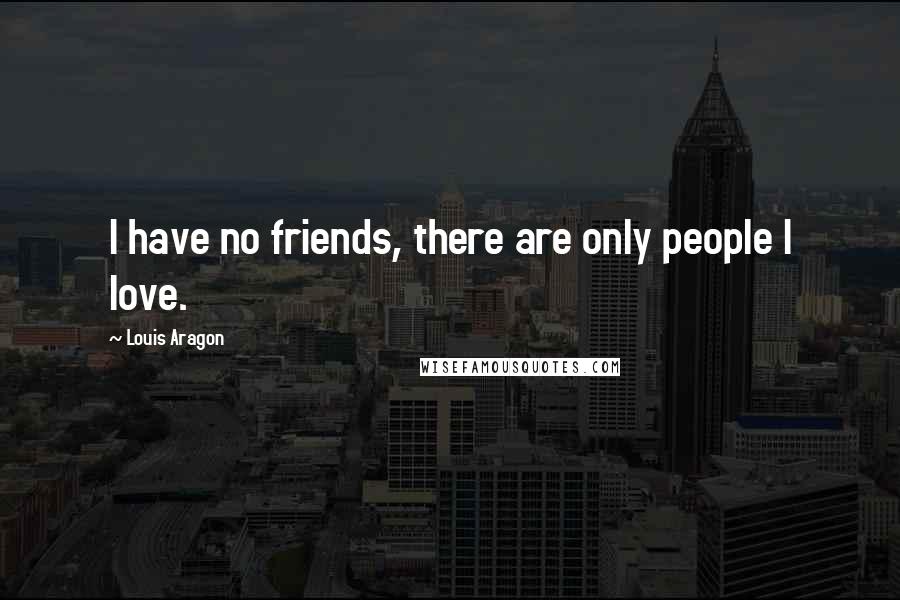 Louis Aragon Quotes: I have no friends, there are only people I love.