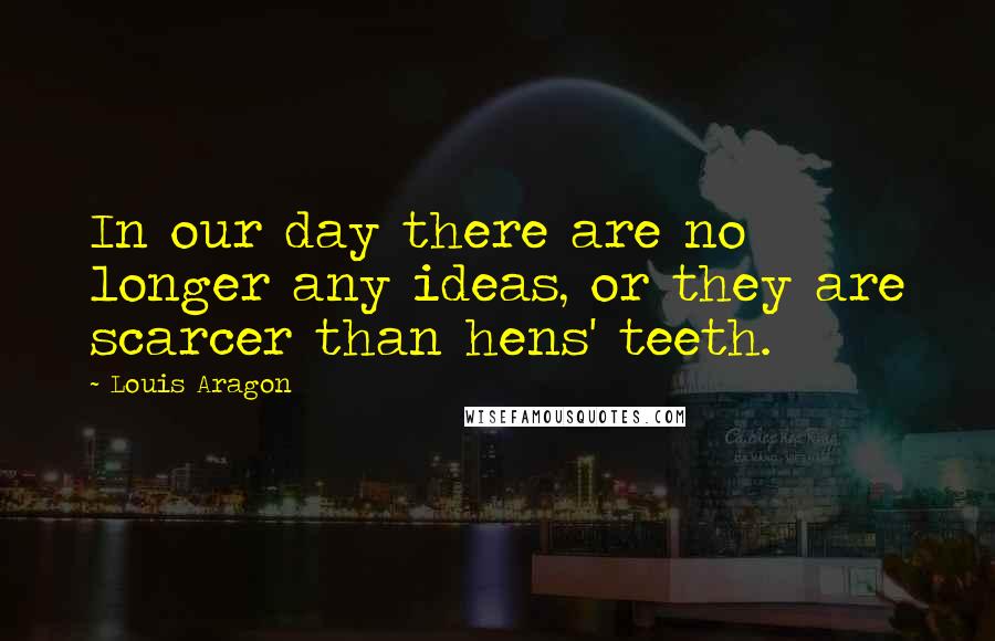 Louis Aragon Quotes: In our day there are no longer any ideas, or they are scarcer than hens' teeth.