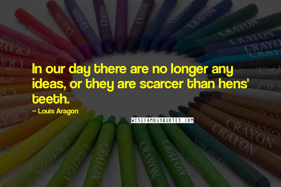 Louis Aragon Quotes: In our day there are no longer any ideas, or they are scarcer than hens' teeth.