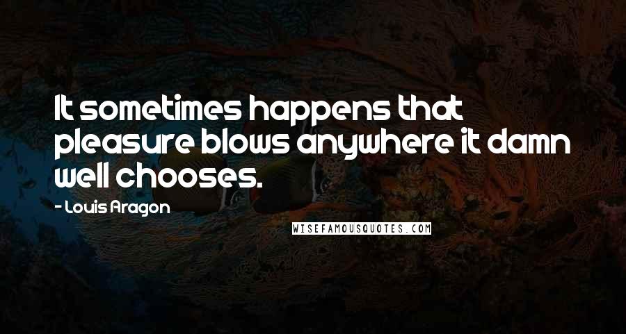 Louis Aragon Quotes: It sometimes happens that pleasure blows anywhere it damn well chooses.