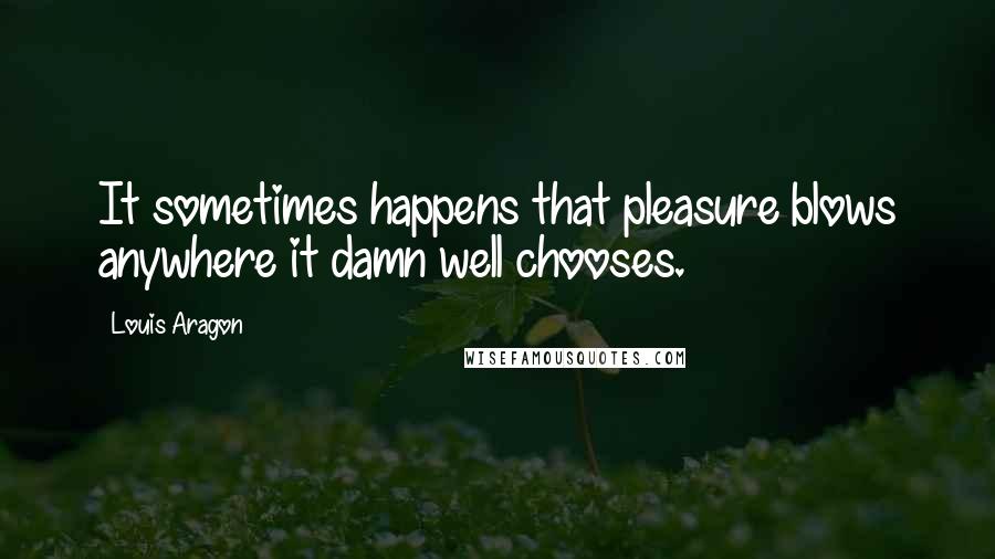 Louis Aragon Quotes: It sometimes happens that pleasure blows anywhere it damn well chooses.