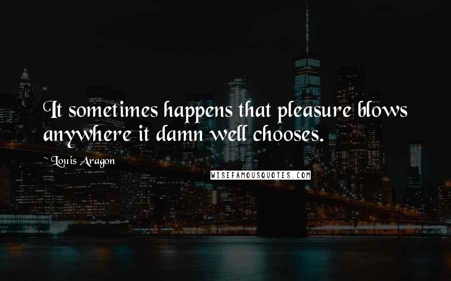 Louis Aragon Quotes: It sometimes happens that pleasure blows anywhere it damn well chooses.