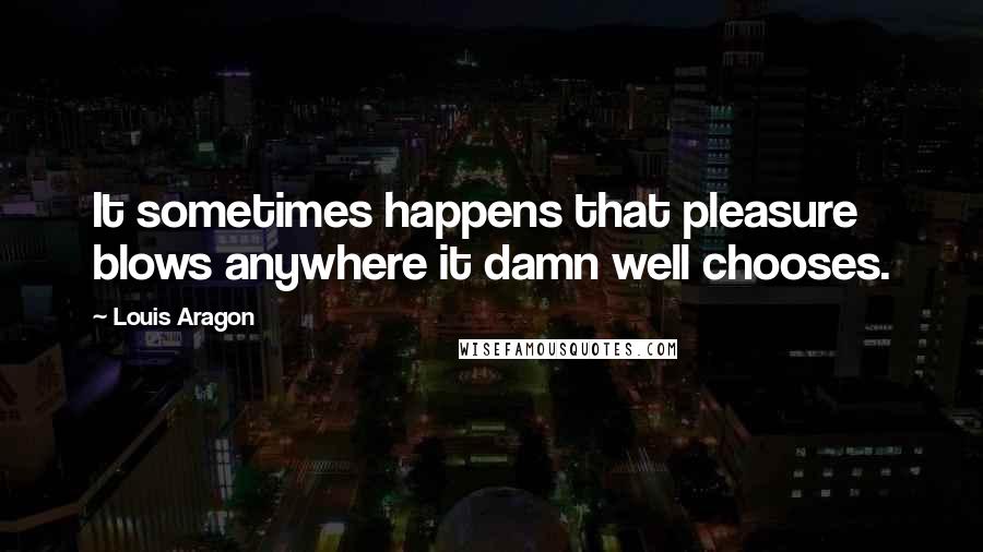 Louis Aragon Quotes: It sometimes happens that pleasure blows anywhere it damn well chooses.