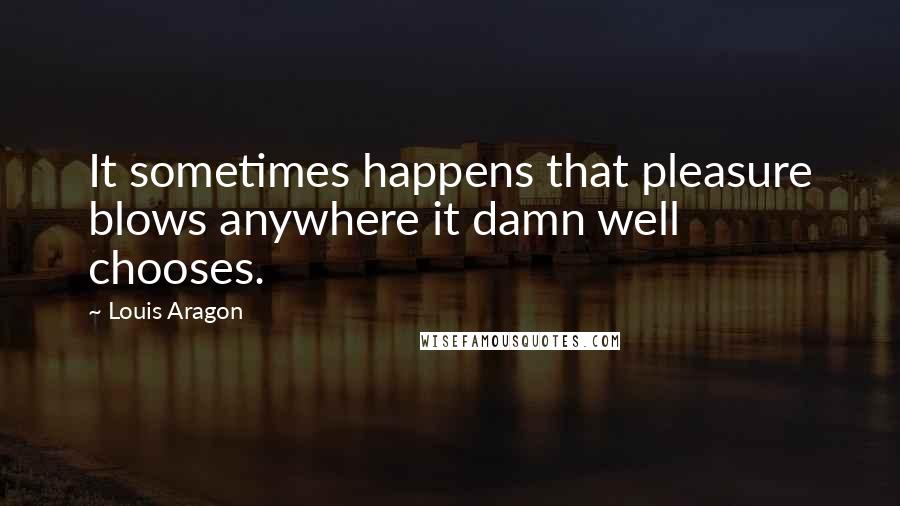 Louis Aragon Quotes: It sometimes happens that pleasure blows anywhere it damn well chooses.