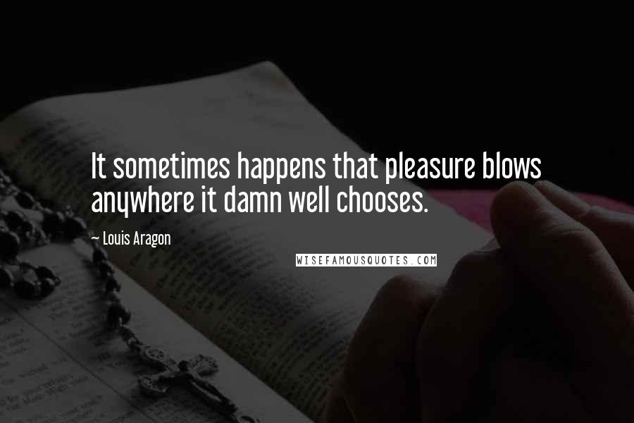 Louis Aragon Quotes: It sometimes happens that pleasure blows anywhere it damn well chooses.