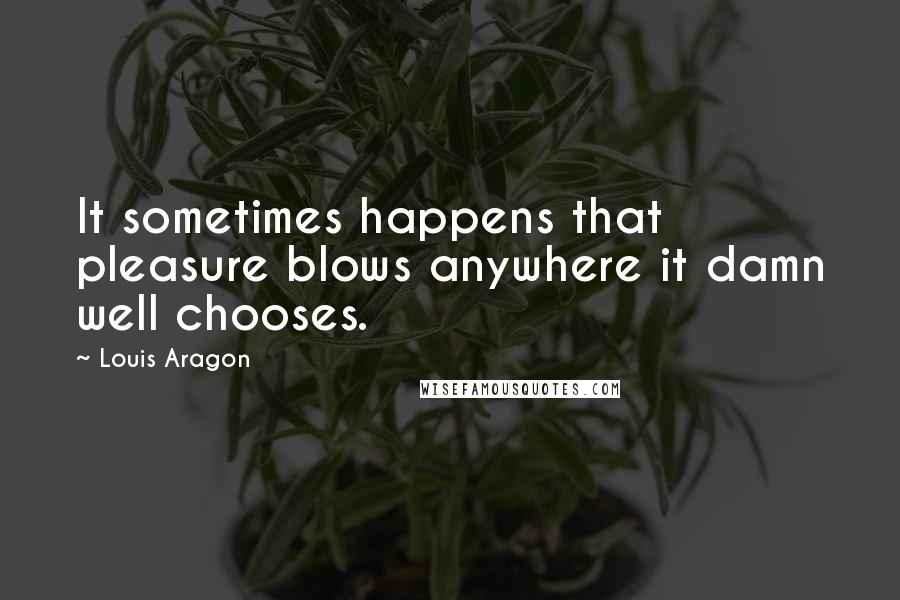 Louis Aragon Quotes: It sometimes happens that pleasure blows anywhere it damn well chooses.