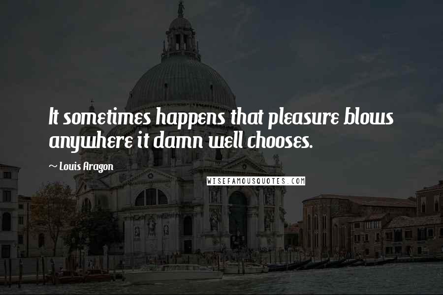 Louis Aragon Quotes: It sometimes happens that pleasure blows anywhere it damn well chooses.