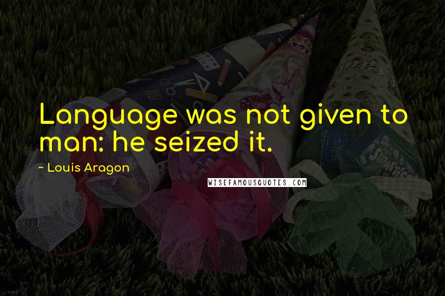 Louis Aragon Quotes: Language was not given to man: he seized it.