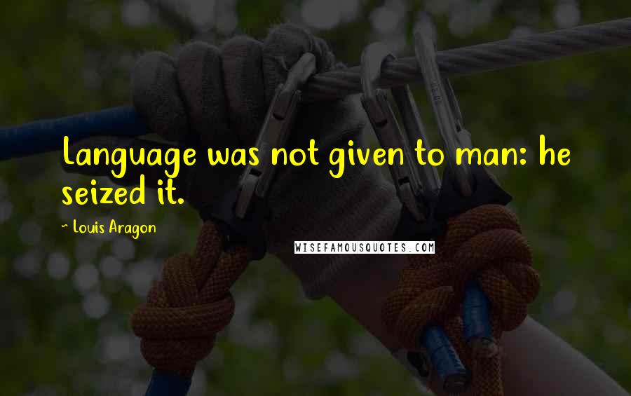 Louis Aragon Quotes: Language was not given to man: he seized it.