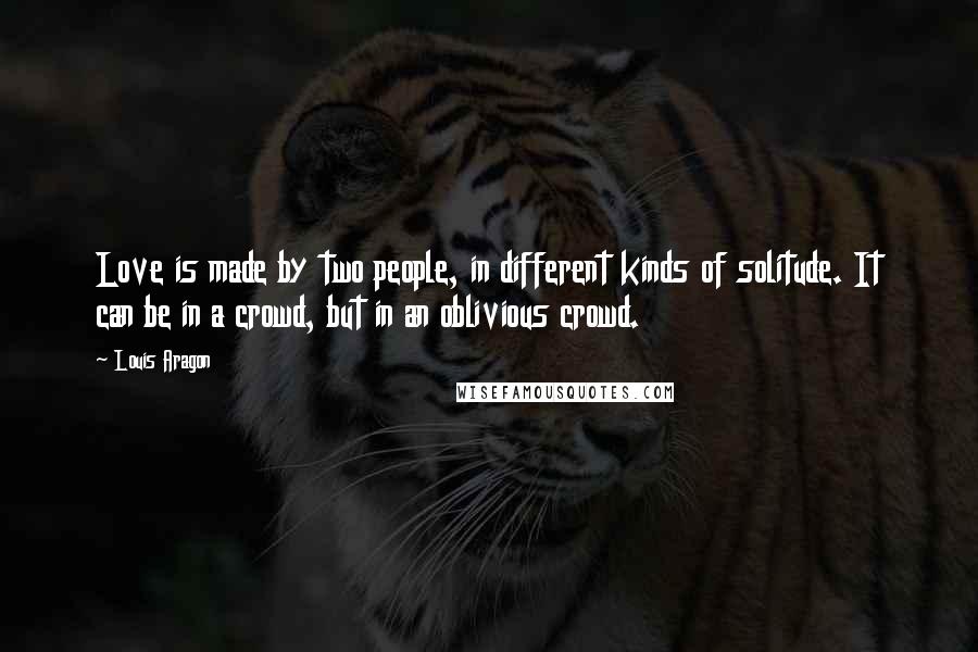 Louis Aragon Quotes: Love is made by two people, in different kinds of solitude. It can be in a crowd, but in an oblivious crowd.