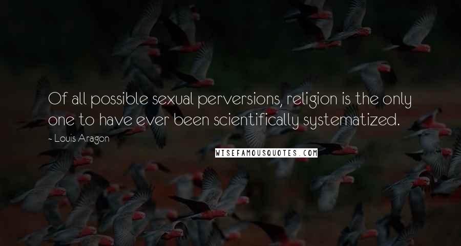 Louis Aragon Quotes: Of all possible sexual perversions, religion is the only one to have ever been scientifically systematized.