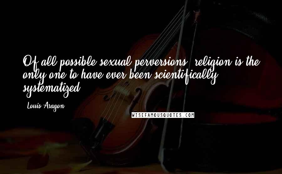 Louis Aragon Quotes: Of all possible sexual perversions, religion is the only one to have ever been scientifically systematized.