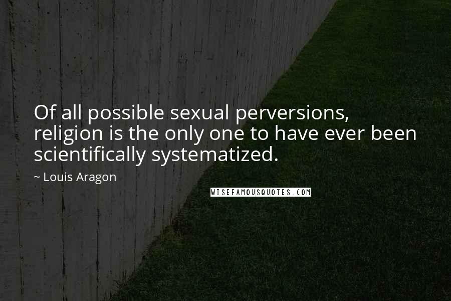 Louis Aragon Quotes: Of all possible sexual perversions, religion is the only one to have ever been scientifically systematized.