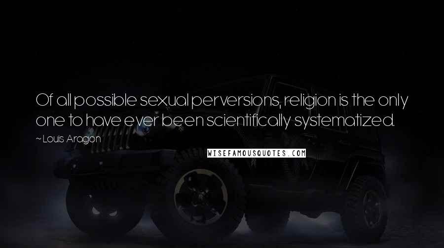 Louis Aragon Quotes: Of all possible sexual perversions, religion is the only one to have ever been scientifically systematized.