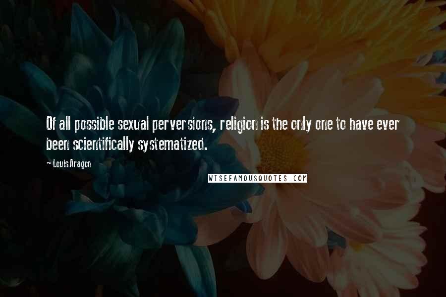 Louis Aragon Quotes: Of all possible sexual perversions, religion is the only one to have ever been scientifically systematized.