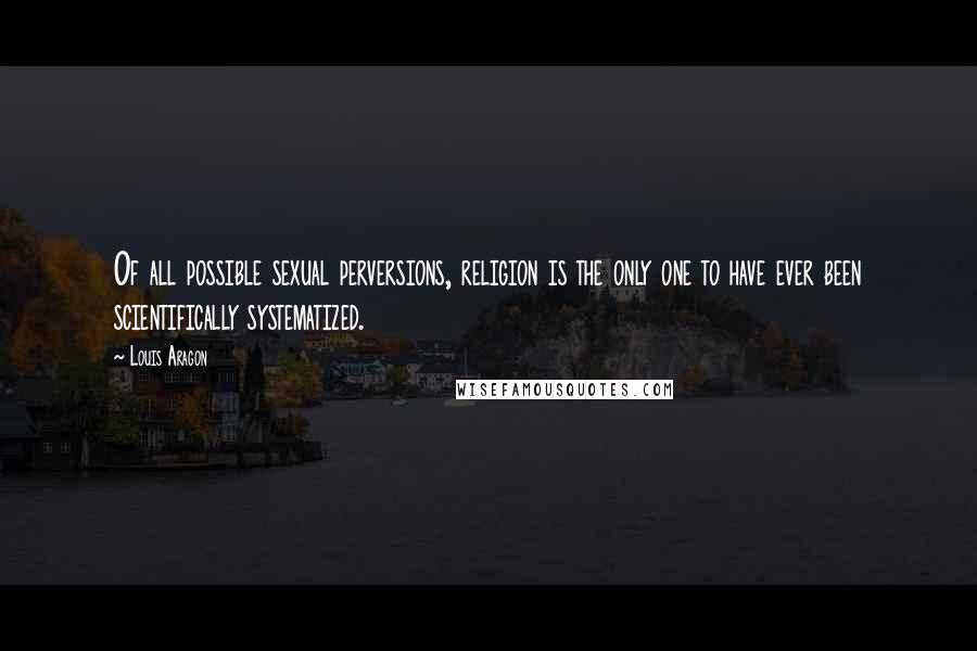 Louis Aragon Quotes: Of all possible sexual perversions, religion is the only one to have ever been scientifically systematized.