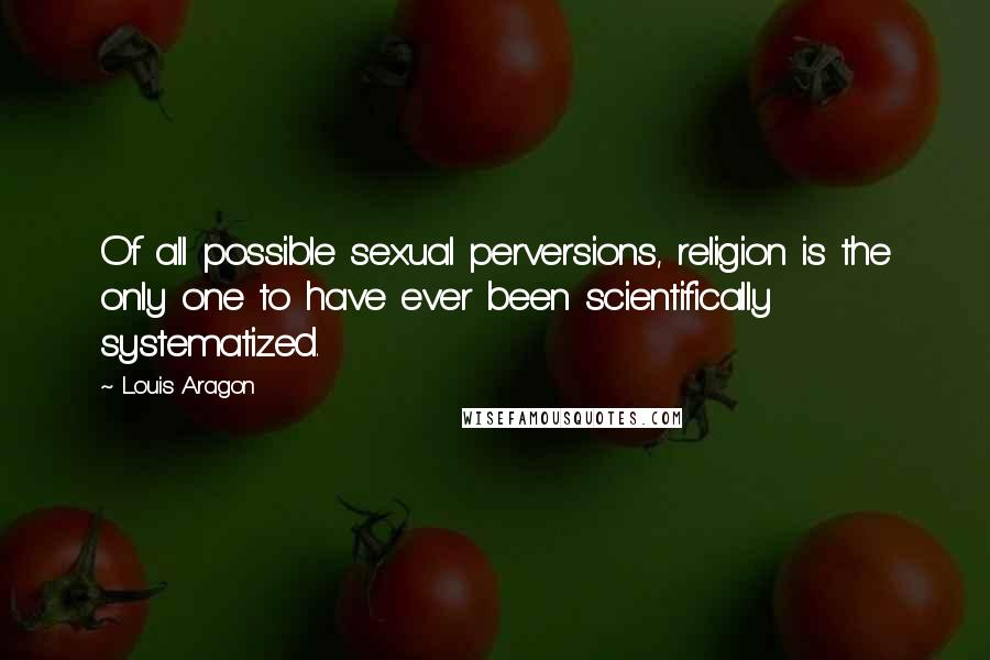 Louis Aragon Quotes: Of all possible sexual perversions, religion is the only one to have ever been scientifically systematized.