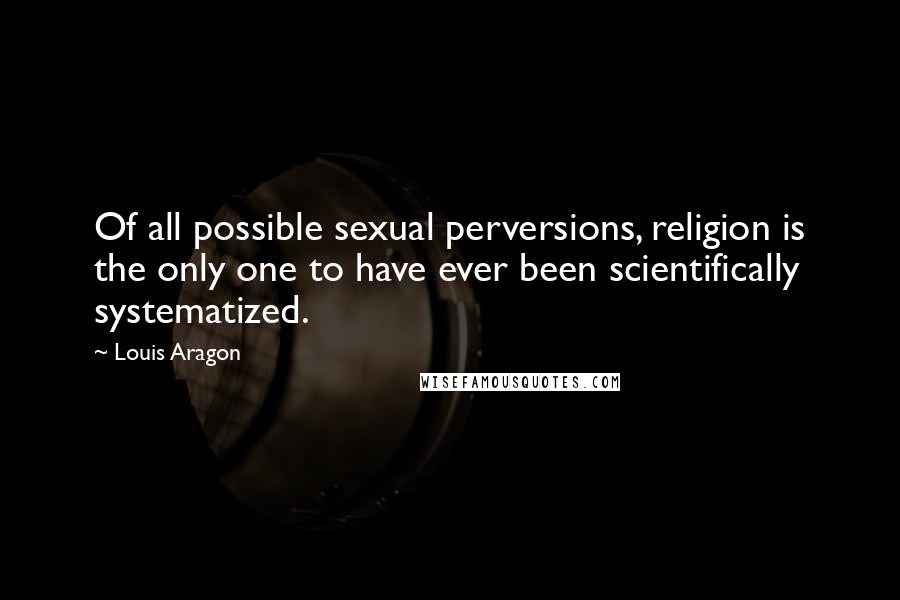 Louis Aragon Quotes: Of all possible sexual perversions, religion is the only one to have ever been scientifically systematized.