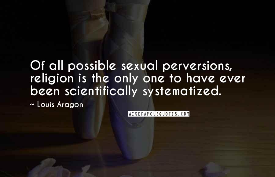 Louis Aragon Quotes: Of all possible sexual perversions, religion is the only one to have ever been scientifically systematized.