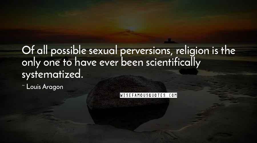 Louis Aragon Quotes: Of all possible sexual perversions, religion is the only one to have ever been scientifically systematized.