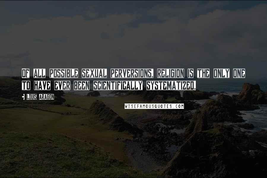 Louis Aragon Quotes: Of all possible sexual perversions, religion is the only one to have ever been scientifically systematized.