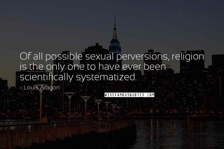 Louis Aragon Quotes: Of all possible sexual perversions, religion is the only one to have ever been scientifically systematized.