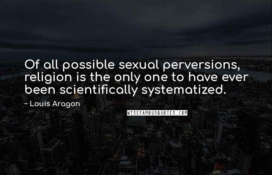 Louis Aragon Quotes: Of all possible sexual perversions, religion is the only one to have ever been scientifically systematized.