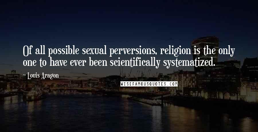 Louis Aragon Quotes: Of all possible sexual perversions, religion is the only one to have ever been scientifically systematized.