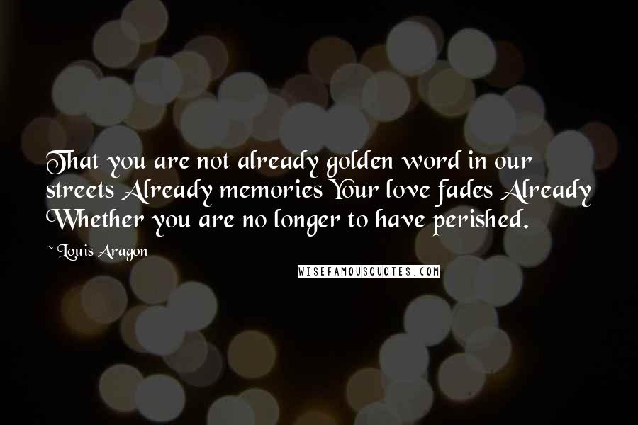 Louis Aragon Quotes: That you are not already golden word in our streets Already memories Your love fades Already Whether you are no longer to have perished.