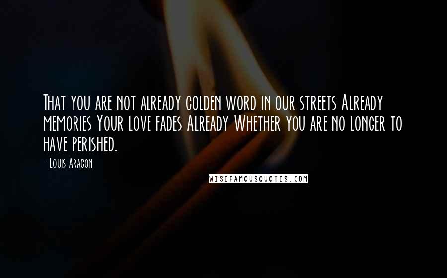 Louis Aragon Quotes: That you are not already golden word in our streets Already memories Your love fades Already Whether you are no longer to have perished.