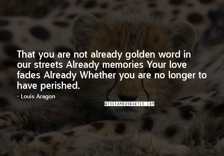 Louis Aragon Quotes: That you are not already golden word in our streets Already memories Your love fades Already Whether you are no longer to have perished.