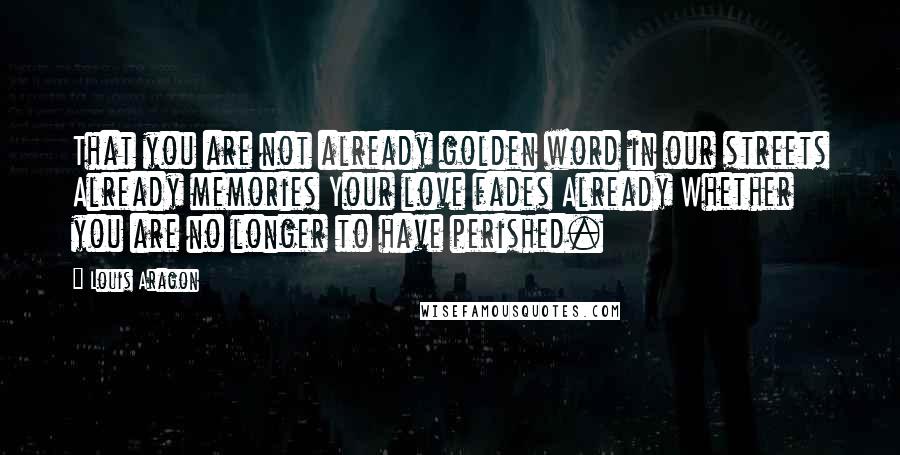 Louis Aragon Quotes: That you are not already golden word in our streets Already memories Your love fades Already Whether you are no longer to have perished.