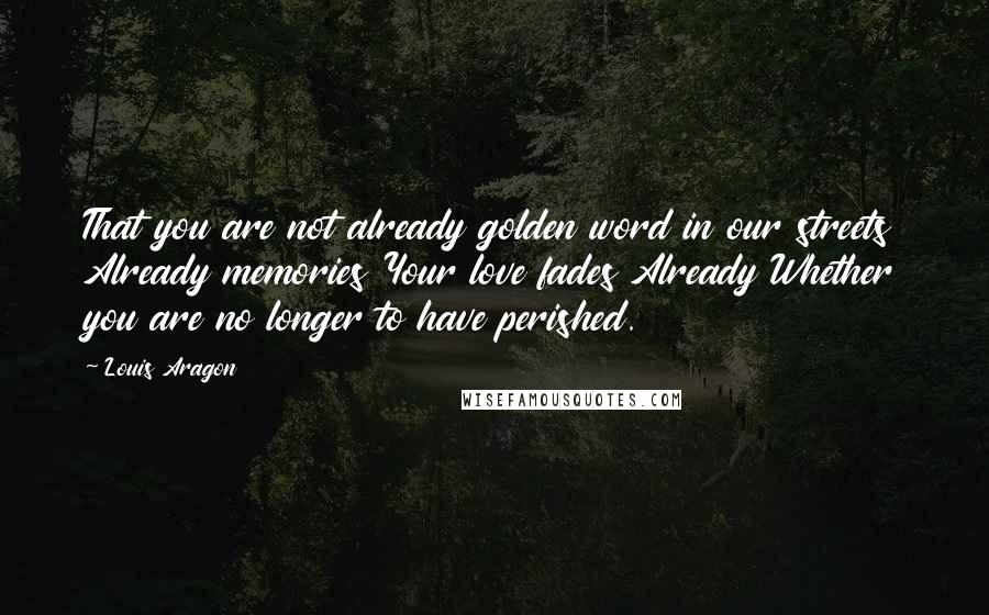 Louis Aragon Quotes: That you are not already golden word in our streets Already memories Your love fades Already Whether you are no longer to have perished.