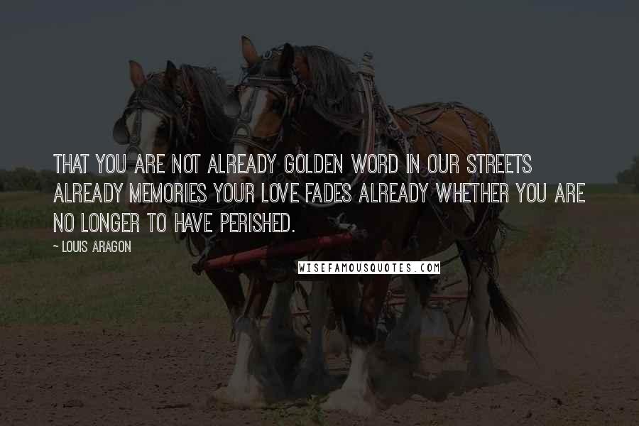 Louis Aragon Quotes: That you are not already golden word in our streets Already memories Your love fades Already Whether you are no longer to have perished.