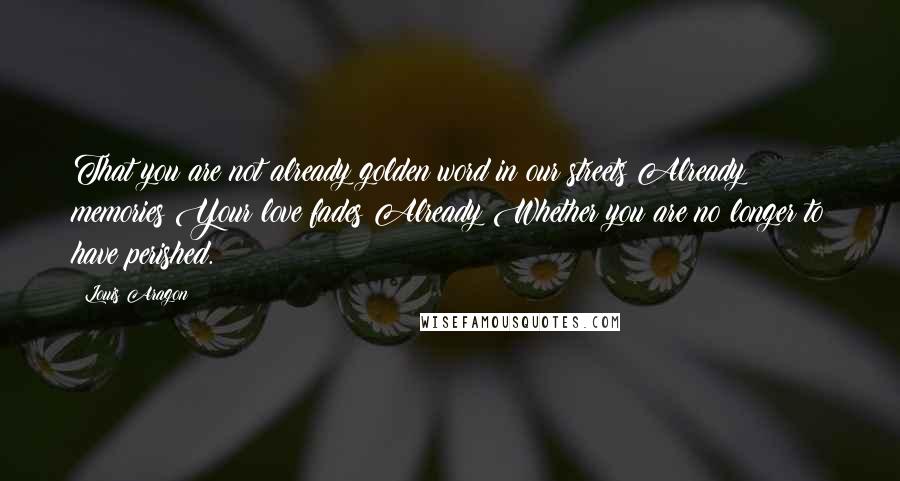 Louis Aragon Quotes: That you are not already golden word in our streets Already memories Your love fades Already Whether you are no longer to have perished.