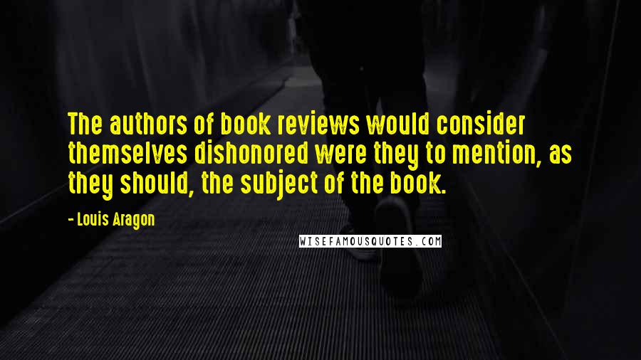 Louis Aragon Quotes: The authors of book reviews would consider themselves dishonored were they to mention, as they should, the subject of the book.