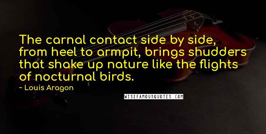 Louis Aragon Quotes: The carnal contact side by side, from heel to armpit, brings shudders that shake up nature like the flights of nocturnal birds.