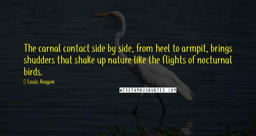 Louis Aragon Quotes: The carnal contact side by side, from heel to armpit, brings shudders that shake up nature like the flights of nocturnal birds.