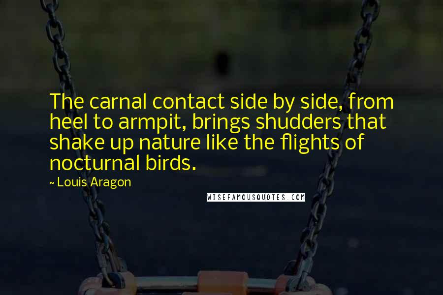 Louis Aragon Quotes: The carnal contact side by side, from heel to armpit, brings shudders that shake up nature like the flights of nocturnal birds.