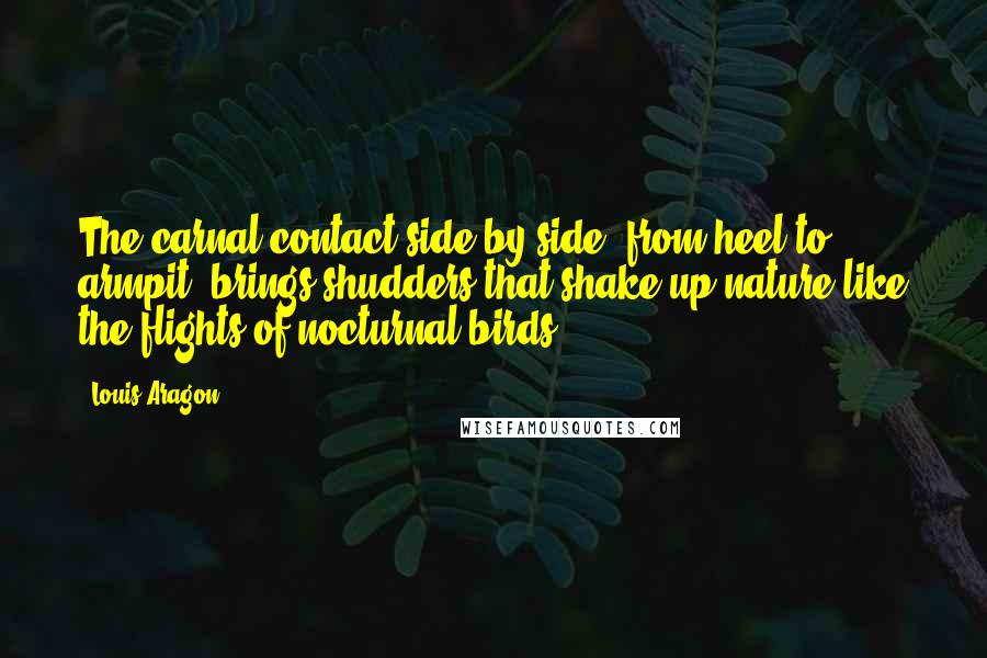 Louis Aragon Quotes: The carnal contact side by side, from heel to armpit, brings shudders that shake up nature like the flights of nocturnal birds.