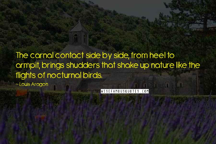 Louis Aragon Quotes: The carnal contact side by side, from heel to armpit, brings shudders that shake up nature like the flights of nocturnal birds.