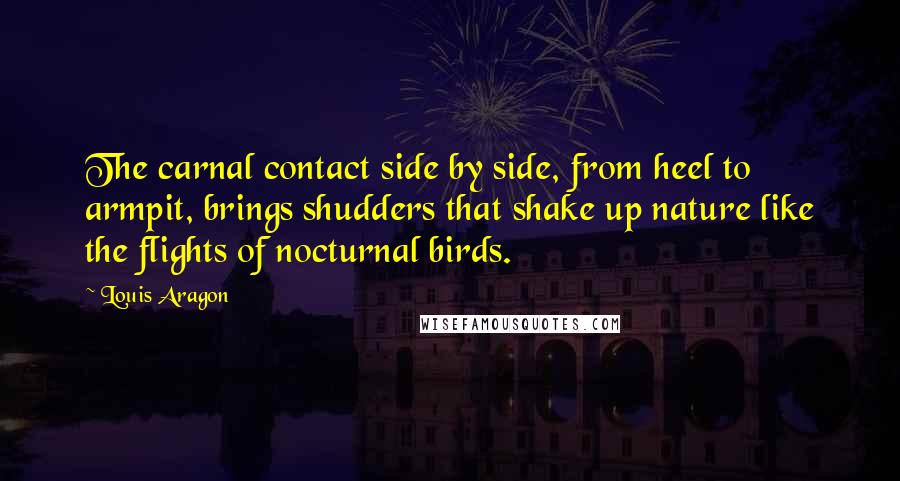 Louis Aragon Quotes: The carnal contact side by side, from heel to armpit, brings shudders that shake up nature like the flights of nocturnal birds.