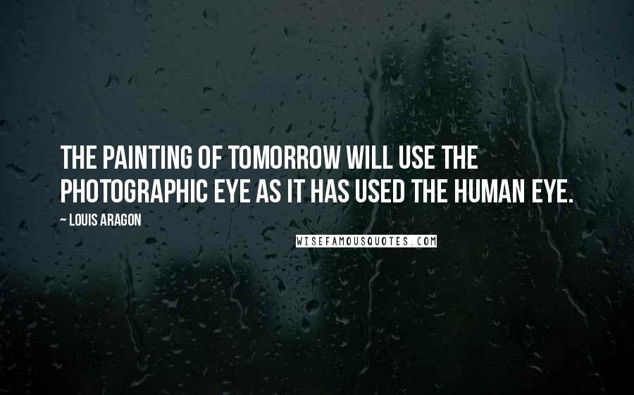 Louis Aragon Quotes: The painting of tomorrow will use the photographic eye as it has used the human eye.