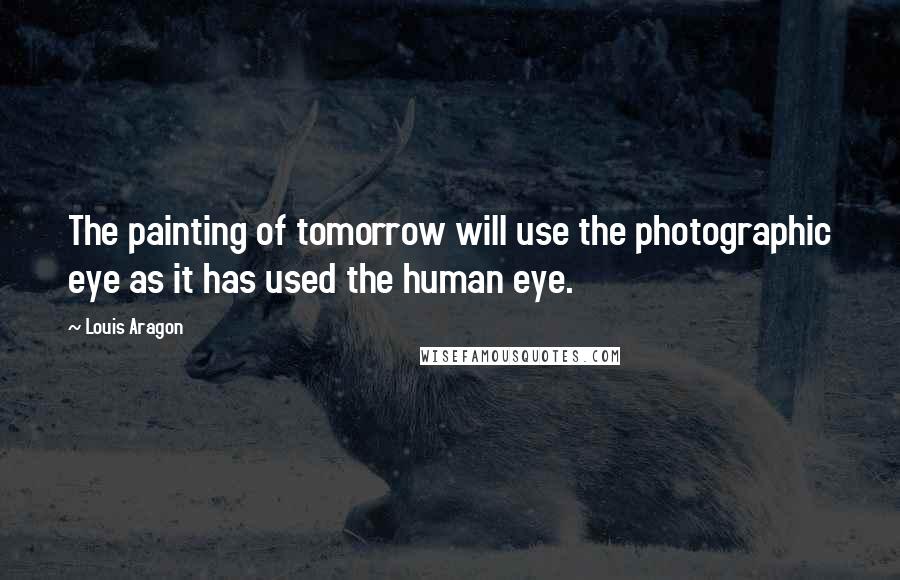 Louis Aragon Quotes: The painting of tomorrow will use the photographic eye as it has used the human eye.