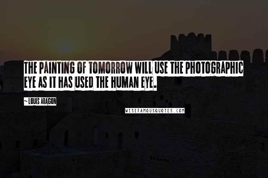 Louis Aragon Quotes: The painting of tomorrow will use the photographic eye as it has used the human eye.