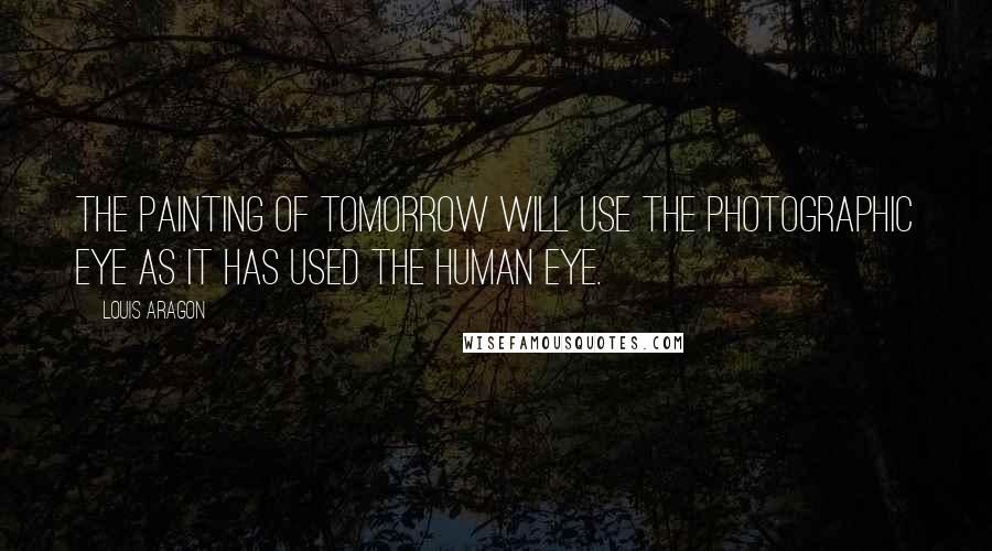 Louis Aragon Quotes: The painting of tomorrow will use the photographic eye as it has used the human eye.