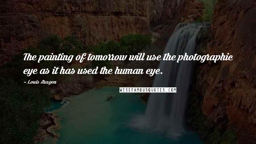 Louis Aragon Quotes: The painting of tomorrow will use the photographic eye as it has used the human eye.