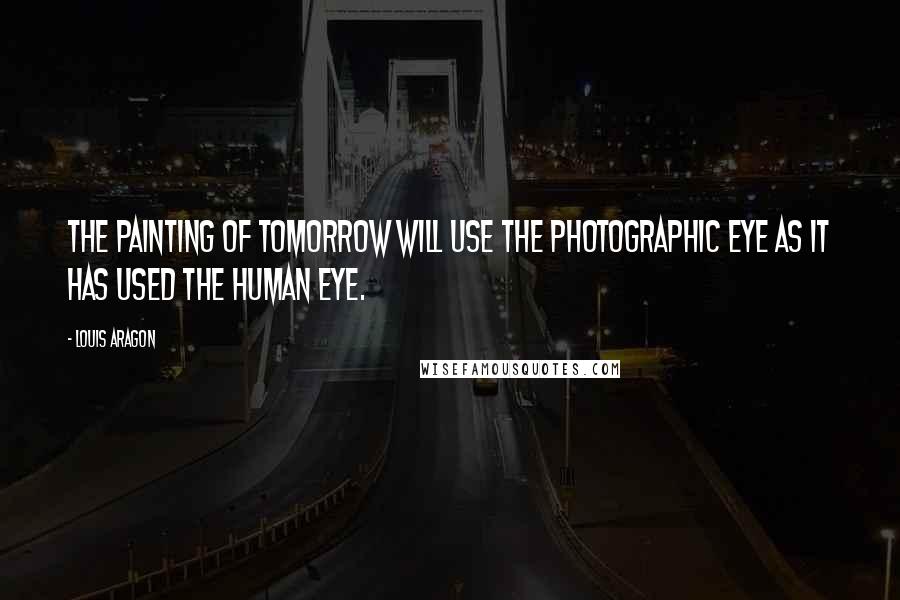 Louis Aragon Quotes: The painting of tomorrow will use the photographic eye as it has used the human eye.