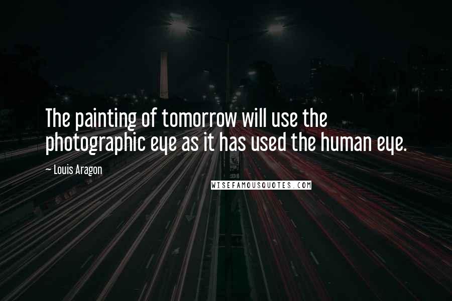 Louis Aragon Quotes: The painting of tomorrow will use the photographic eye as it has used the human eye.