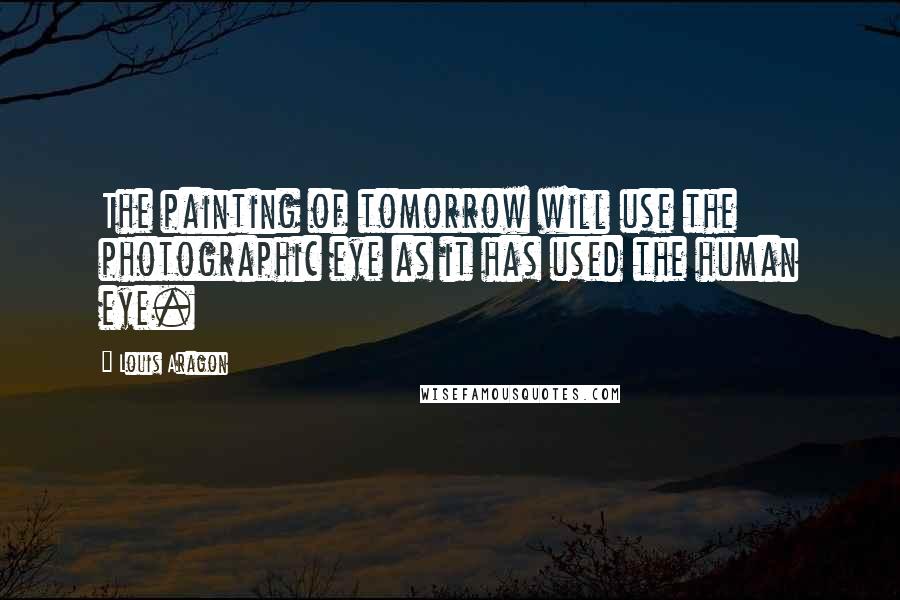 Louis Aragon Quotes: The painting of tomorrow will use the photographic eye as it has used the human eye.